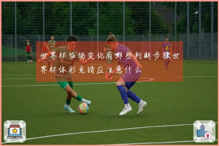 世界杯临场变化有哪些判断步骤世界杯体彩竞猜应注意什么