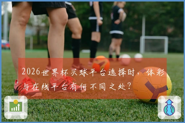 2026世界杯买球平台选择时，体彩与在线平台有何不同之处？