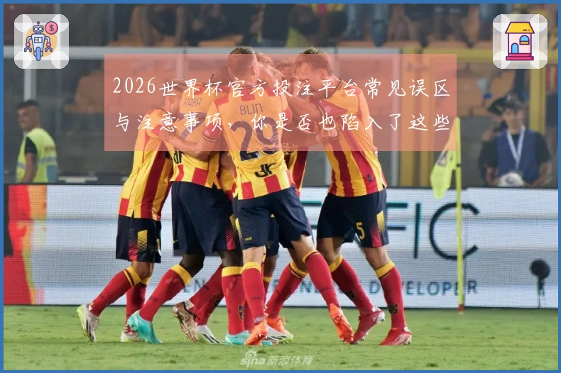 2026世界杯官方投注平台常见误区与注意事项，你是否也陷入了这些误解？