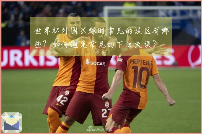 世界杯外围买球时常见的误区有哪些？如何避免常见的下注失误？