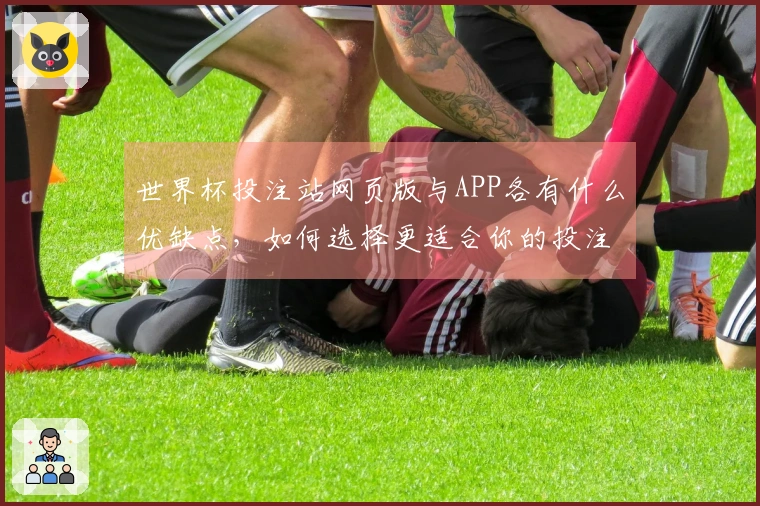 世界杯投注站网页版与APP各有什么优缺点，如何选择更适合你的投注方式