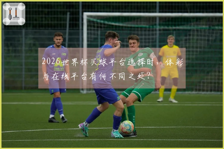 2026世界杯买球平台选择时，体彩与在线平台有何不同之处？