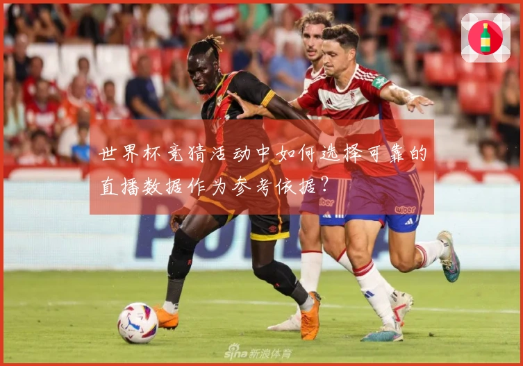 世界杯竞猜活动中如何选择可靠的直播数据作为参考依据?