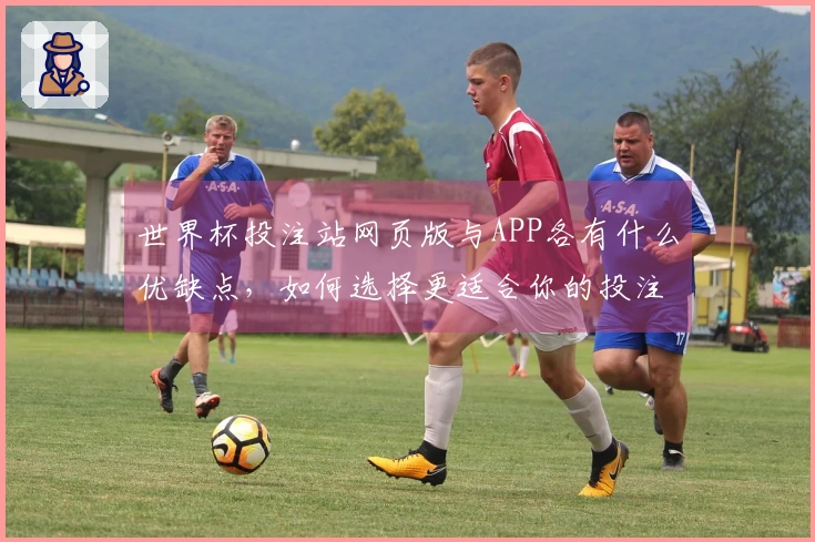 世界杯投注站网页版与APP各有什么优缺点，如何选择更适合你的投注方式