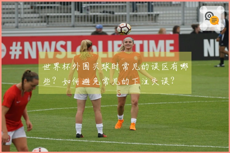 世界杯外围买球时常见的误区有哪些？如何避免常见的下注失误？